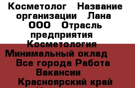 Косметолог › Название организации ­ Лана, ООО › Отрасль предприятия ­ Косметология › Минимальный оклад ­ 1 - Все города Работа » Вакансии   . Красноярский край,Кайеркан г.